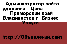 Администратор сайта удаленно › Цена ­ 15 000 - Приморский край, Владивосток г. Бизнес » Услуги   